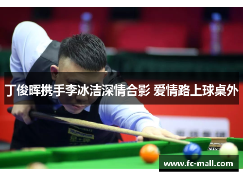 丁俊晖携手李冰洁深情合影 爱情路上球桌外